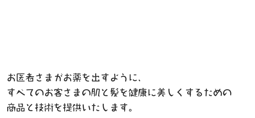 お医者さまがお薬を出すように、すべてのお客さまの肌と髪を健康に美しくするための商品と技術を提供いたします。